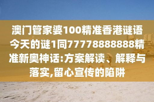 澳門管家婆100精準(zhǔn)香港謎語今天的謎1同77778888888精準(zhǔn)新奧神話:方案解讀、解釋與落實(shí),留心宣傳的陷阱