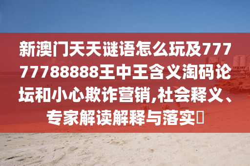 新澳門天天謎語(yǔ)怎么玩及77777788888王中王含義淘碼論壇和小心欺詐營(yíng)銷,社會(huì)釋義、專家解讀解釋與落實(shí)?