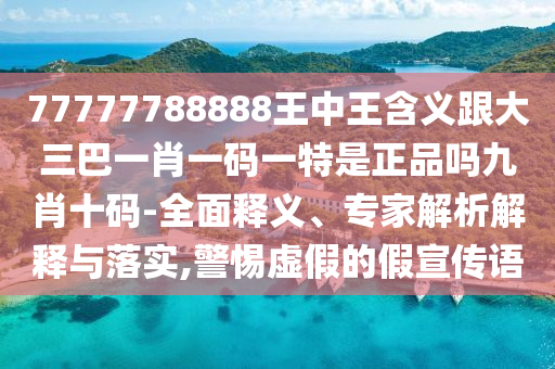 77777788888王中王含義跟大三巴一肖一碼一特是正品嗎九肖十碼-全面釋義、專家解析解釋與落實(shí),警惕虛假的假宣傳語(yǔ)