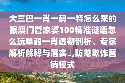 大三巴一肖一碼一特怎么來(lái)的跟澳門管家婆100精準(zhǔn)謎語(yǔ)怎么玩單調(diào)一肖透徹剖析、專家解析解釋與落實(shí)?,防范欺詐營(yíng)銷模式