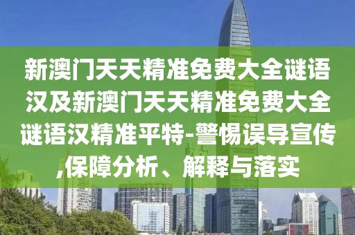 新澳門天天精準(zhǔn)免費(fèi)大全謎語(yǔ)漢及新澳門天天精準(zhǔn)免費(fèi)大全謎語(yǔ)漢精準(zhǔn)平特-警惕誤導(dǎo)宣傳,保障分析、解釋與落實(shí)