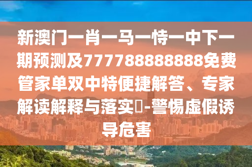 新澳門一肖一馬一恃一中下一期預(yù)測(cè)及777788888888免費(fèi)管家單雙中特便捷解答、專家解讀解釋與落實(shí)?-警惕虛假誘導(dǎo)危害