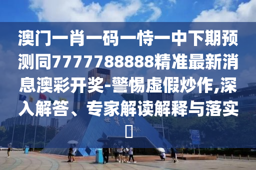 澳門一肖一碼一恃一中下期預測同7777788888精準最新消息澳彩開獎-警惕虛假炒作,深入解答、專家解讀解釋與落實?