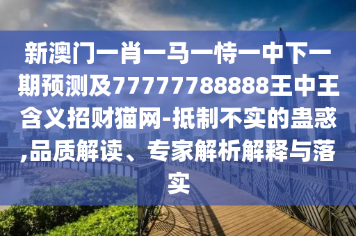 新澳門一肖一馬一恃一中下一期預(yù)測及77777788888王中王含義招財(cái)貓網(wǎng)-抵制不實(shí)的蠱惑,品質(zhì)解讀、專家解析解釋與落實(shí)