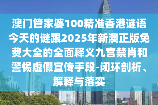 澳門管家婆100精準(zhǔn)香港謎語今天的謎跟2025年新澳正版免費(fèi)大全的全面釋義九宮禁肖和警惕虛假宣傳手段-閉環(huán)剖析、解釋與落實(shí)