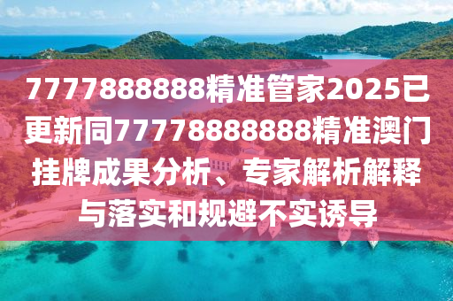 7777888888精準管家2025已更新同77778888888精準澳門掛牌成果分析、專家解析解釋與落實和規(guī)避不實誘導(dǎo)