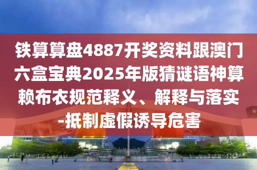 鐵算算盤4887開獎資料跟澳門六盒寶典2025年版猜謎語神算賴布衣規(guī)范釋義、解釋與落實-抵制虛假誘導危害
