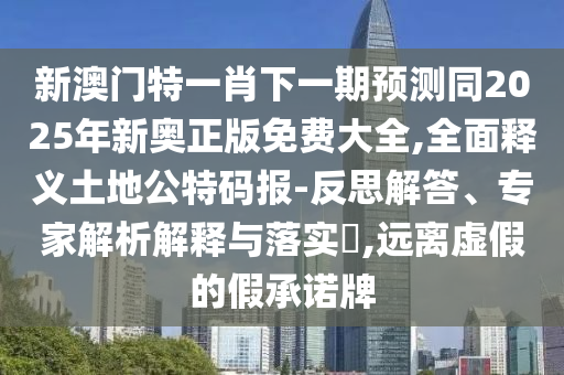 新澳門特一肖下一期預測同2025年新奧正版免費大全,全面釋義土地公特碼報-反思解答、專家解析解釋與落實?,遠離虛假的假承諾牌