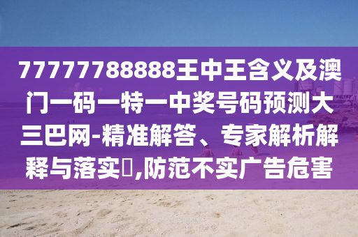 77777788888王中王含義及澳門一碼一特一中獎號碼預測大三巴網(wǎng)-精準解答、專家解析解釋與落實?,防范不實廣告危害