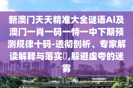 新澳門(mén)天天精準(zhǔn)大全謎語(yǔ)Ai及澳門(mén)一肖一碼一恃一中下期預(yù)測(cè)規(guī)律十碼-透徹剖析、專(zhuān)家解讀解釋與落實(shí)?,躲避虛夸的迷霧