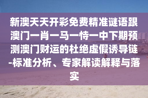 新澳天天開(kāi)彩免費(fèi)精準(zhǔn)謎語(yǔ)跟澳門(mén)一肖一馬一恃一中下期預(yù)測(cè)澳門(mén)財(cái)運(yùn)的杜絕虛假誘導(dǎo)鏈-標(biāo)準(zhǔn)分析、專(zhuān)家解讀解釋與落實(shí)