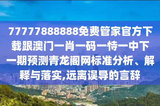 77777888888免費(fèi)管家官方下載跟澳門(mén)一肖一碼一恃一中下一期預(yù)測(cè)青龍閣網(wǎng)標(biāo)準(zhǔn)分析、解釋與落實(shí),遠(yuǎn)離誤導(dǎo)的言辭