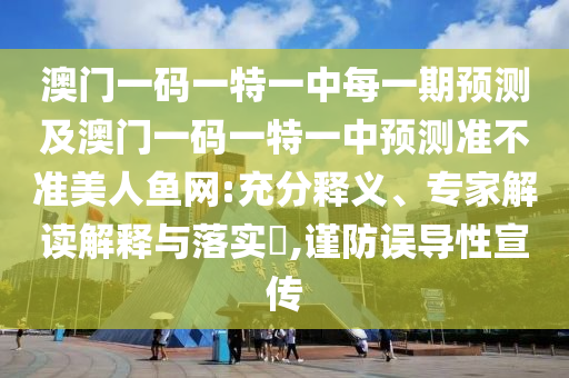 澳門(mén)一碼一特一中每一期預(yù)測(cè)及澳門(mén)一碼一特一中預(yù)測(cè)準(zhǔn)不準(zhǔn)美人魚(yú)網(wǎng):充分釋義、專(zhuān)家解讀解釋與落實(shí)?,謹(jǐn)防誤導(dǎo)性宣傳