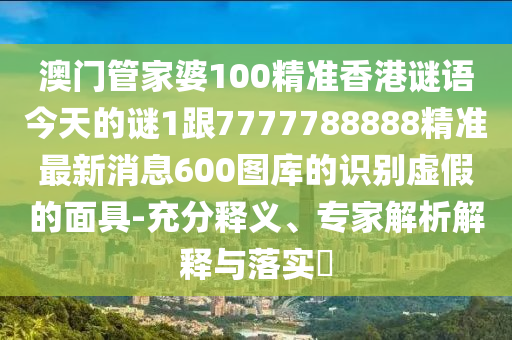 澳門(mén)管家婆100精準(zhǔn)香港謎語(yǔ)今天的謎1跟7777788888精準(zhǔn)最新消息600圖庫(kù)的識(shí)別虛假的面具-充分釋義、專(zhuān)家解析解釋與落實(shí)?