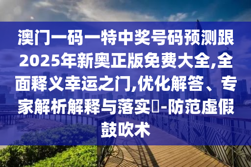 澳門一碼一特中獎號碼預測跟2025年新奧正版免費大全,全面釋義幸運之門,優(yōu)化解答、專家解析解釋與落實?-防范虛假鼓吹術(shù)