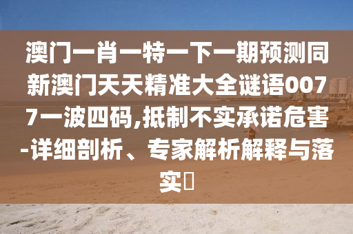 澳門一肖一特一下一期預(yù)測同新澳門天天精準(zhǔn)大全謎語0077一波四碼,抵制不實(shí)承諾危害-詳細(xì)剖析、專家解析解釋與落實(shí)?