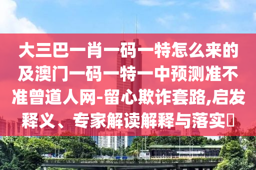 大三巴一肖一碼一特怎么來的及澳門一碼一特一中預(yù)測準(zhǔn)不準(zhǔn)曾道人網(wǎng)-留心欺詐套路,啟發(fā)釋義、專家解讀解釋與落實(shí)?
