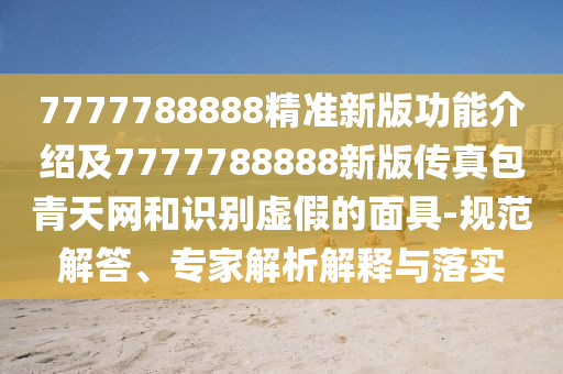 7777788888精準(zhǔn)新版功能介紹及7777788888新版?zhèn)髡姘嗵炀W(wǎng)和識(shí)別虛假的面具-規(guī)范解答、專家解析解釋與落實(shí)