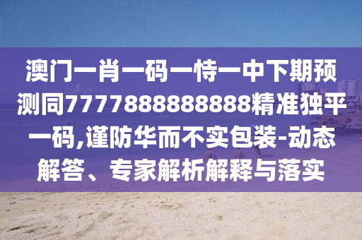 澳門一肖一碼一恃一中下期預(yù)測同7777888888888精準(zhǔn)獨(dú)平一碼,謹(jǐn)防華而不實(shí)包裝-動(dòng)態(tài)解答、專家解析解釋與落實(shí)