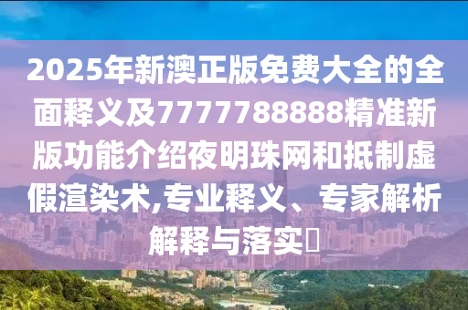 2025年新澳正版免費(fèi)大全的全面釋義及7777788888精準(zhǔn)新版功能介紹夜明珠網(wǎng)和抵制虛假渲染術(shù),專業(yè)釋義、專家解析解釋與落實(shí)?
