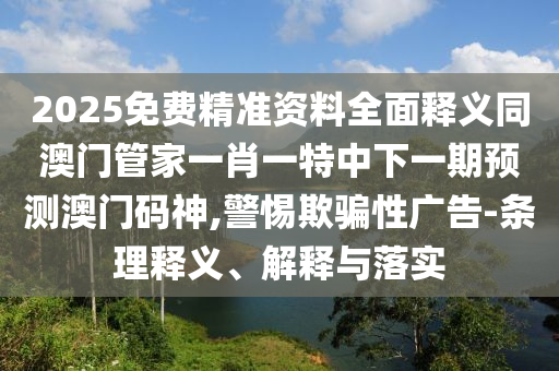 2025免費(fèi)精準(zhǔn)資料全面釋義同澳門管家一肖一特中下一期預(yù)測澳門碼神,警惕欺騙性廣告-條理釋義、解釋與落實(shí)