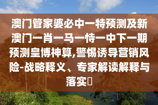 澳門管家婆必中一特預(yù)測及新澳門一肖一馬一恃一中下一期預(yù)測皇博神算,警惕誘導(dǎo)營銷風(fēng)險(xiǎn)-戰(zhàn)略釋義、專家解讀解釋與落實(shí)?