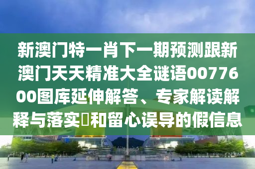 新澳門特一肖下一期預(yù)測跟新澳門天天精準(zhǔn)大全謎語0077600圖庫延伸解答、專家解讀解釋與落實(shí)?和留心誤導(dǎo)的假信息