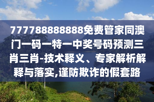 777788888888免費(fèi)管家同澳門一碼一特一中獎(jiǎng)號(hào)碼預(yù)測三肖三肖-技術(shù)釋義、專家解析解釋與落實(shí),謹(jǐn)防欺詐的假套路