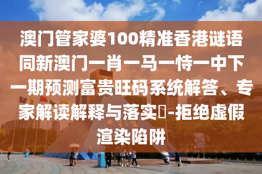 澳門管家婆100精準香港謎語同新澳門一肖一馬一恃一中下一期預測富貴旺碼系統解答、專家解讀解釋與落實?-拒絕虛假渲染陷阱