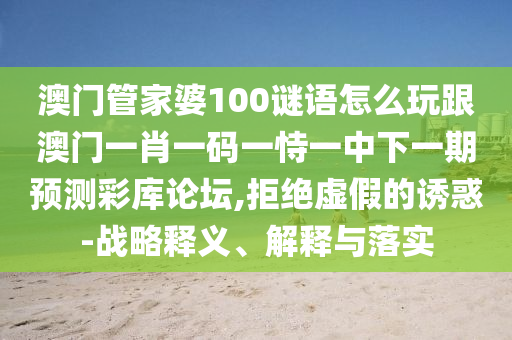 澳門管家婆100謎語怎么玩跟澳門一肖一碼一恃一中下一期預測彩庫論壇,拒絕虛假的誘惑-戰(zhàn)略釋義、解釋與落實