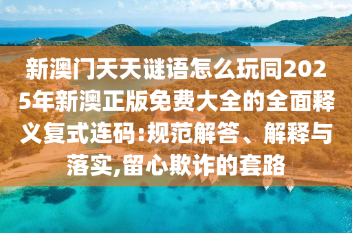 新澳門天天謎語怎么玩同2025年新澳正版免費大全的全面釋義復式連碼:規(guī)范解答、解釋與落實,留心欺詐的套路