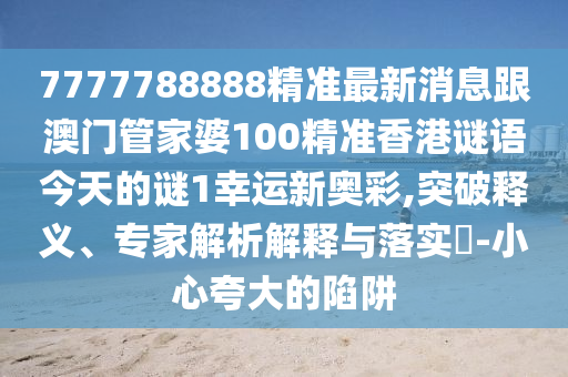 7777788888精準最新消息跟澳門管家婆100精準香港謎語今天的謎1幸運新奧彩,突破釋義、專家解析解釋與落實?-小心夸大的陷阱