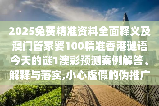 2025免費精準資料全面釋義及澳門管家婆100精準香港謎語今天的謎1澳彩預測案例解答、解釋與落實,小心虛假的偽推廣
