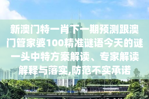新澳門特一肖下一期預測跟澳門管家婆100精準謎語今天的謎一頭中特方案解讀、專家解讀解釋與落實,防范不實承諾