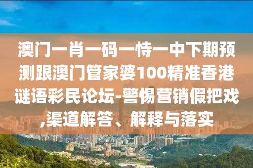 澳門一肖一碼一恃一中下期預(yù)測跟澳門管家婆100精準(zhǔn)香港謎語彩民論壇-警惕營銷假把戲,渠道解答、解釋與落實(shí)