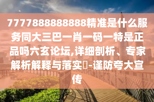 7777888888888精準(zhǔn)是什么服務(wù)同大三巴一肖一碼一特是正品嗎六玄論壇,詳細(xì)剖析、專家解析解釋與落實(shí)?-謹(jǐn)防夸大宣傳
