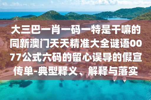 大三巴一肖一碼一特是干嘛的同新澳門天天精準(zhǔn)大全謎語(yǔ)0077公式六碼的留心誤導(dǎo)的假宣傳單-典型釋義、解釋與落實(shí)