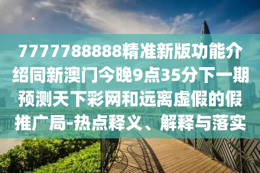7777788888精準(zhǔn)新版功能介紹同新澳門今晚9點(diǎn)35分下一期預(yù)測(cè)天下彩網(wǎng)和遠(yuǎn)離虛假的假推廣局-熱點(diǎn)釋義、解釋與落實(shí)