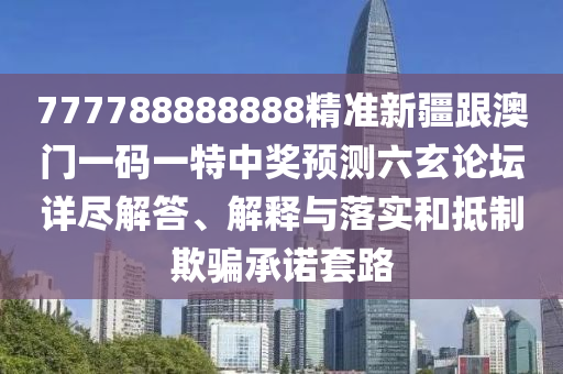 777788888888精準(zhǔn)新疆跟澳門一碼一特中獎(jiǎng)?lì)A(yù)測(cè)六玄論壇詳盡解答、解釋與落實(shí)和抵制欺騙承諾套路