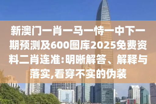 新澳門一肖一馬一恃一中下一期預(yù)測及600圖庫2025免費資料二肖連準(zhǔn):明晰解答、解釋與落實,看穿不實的偽裝