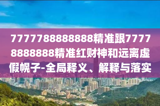 7777788888888精準(zhǔn)跟77778888888精準(zhǔn)紅財神和遠(yuǎn)離虛假幌子-全局釋義、解釋與落實