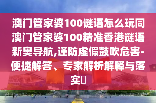 澳門管家婆100謎語怎么玩同澳門管家婆100精準(zhǔn)香港謎語新奧導(dǎo)航,謹(jǐn)防虛假鼓吹危害-便捷解答、專家解析解釋與落實?
