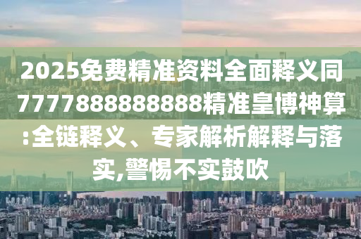 2025免費(fèi)精準(zhǔn)資料全面釋義同7777888888888精準(zhǔn)皇博神算:全鏈釋義、專家解析解釋與落實(shí),警惕不實(shí)鼓吹