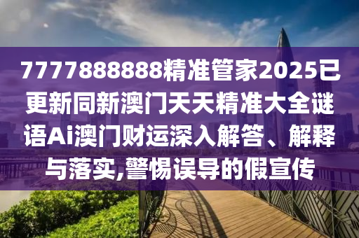 7777888888精準(zhǔn)管家2025已更新同新澳門天天精準(zhǔn)大全謎語Ai澳門財(cái)運(yùn)深入解答、解釋與落實(shí),警惕誤導(dǎo)的假宣傳