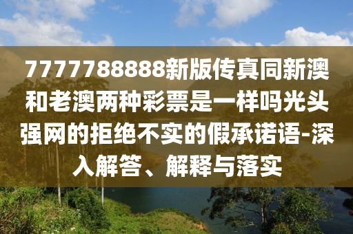 7777788888新版?zhèn)髡嫱掳暮屠习膬煞N彩票是一樣嗎光頭強(qiáng)網(wǎng)的拒絕不實(shí)的假承諾語-深入解答、解釋與落實(shí)