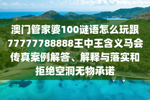 澳門(mén)管家婆100謎語(yǔ)怎么玩跟77777788888王中王含義馬會(huì)傳真案例解答、解釋與落實(shí)和拒絕空洞無(wú)物承諾