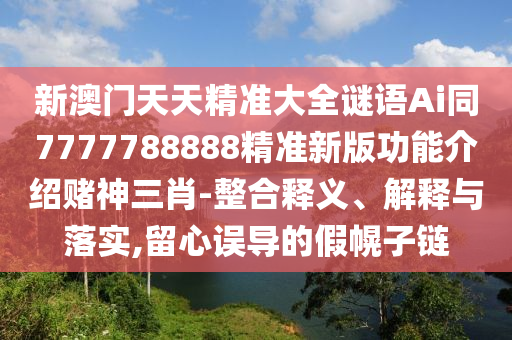 新澳門(mén)天天精準(zhǔn)大全謎語(yǔ)Ai同7777788888精準(zhǔn)新版功能介紹賭神三肖-整合釋義、解釋與落實(shí),留心誤導(dǎo)的假幌子鏈