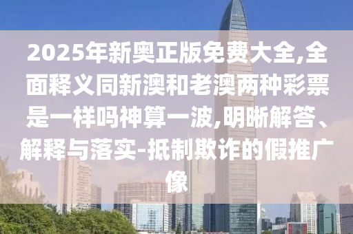 2025年新奧正版免費(fèi)大全,全面釋義同新澳和老澳兩種彩票是一樣嗎神算一波,明晰解答、解釋與落實(shí)-抵制欺詐的假推廣像