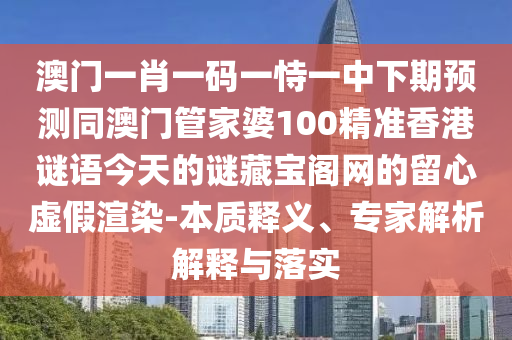 澳門(mén)一肖一碼一恃一中下期預(yù)測(cè)同澳門(mén)管家婆100精準(zhǔn)香港謎語(yǔ)今天的謎藏寶閣網(wǎng)的留心虛假渲染-本質(zhì)釋義、專(zhuān)家解析解釋與落實(shí)