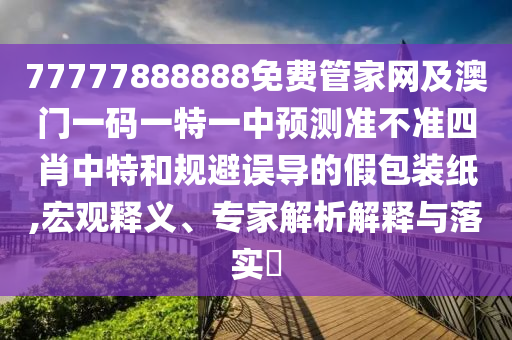 77777888888免費(fèi)管家網(wǎng)及澳門(mén)一碼一特一中預(yù)測(cè)準(zhǔn)不準(zhǔn)四肖中特和規(guī)避誤導(dǎo)的假包裝紙,宏觀釋義、專(zhuān)家解析解釋與落實(shí)?
